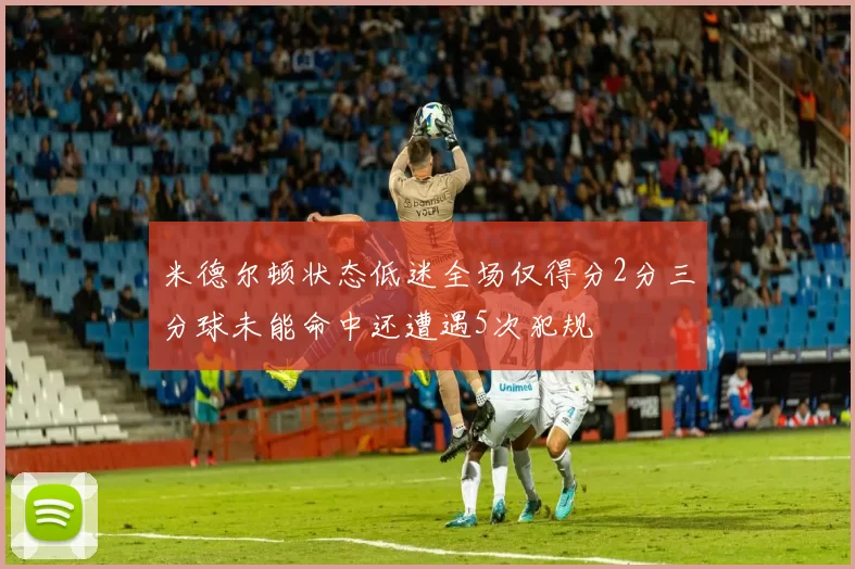 米德尔顿状态低迷全场仅得分2分三分球未能命中还遭遇5次犯规